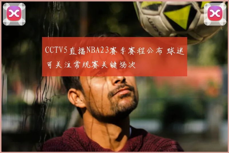 CCTV5直播NBA23赛季赛程公布 球迷可关注常规赛关键场次