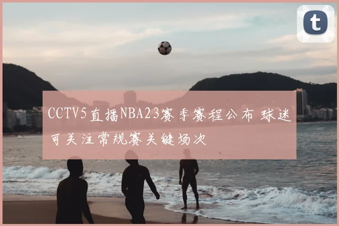 CCTV5直播NBA23赛季赛程公布 球迷可关注常规赛关键场次
