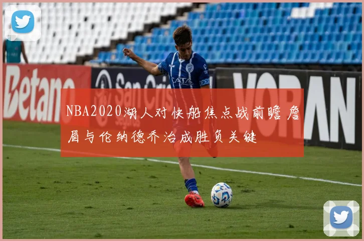 NBA2020湖人对快船焦点战前瞻 詹眉与伦纳德乔治成胜负关键